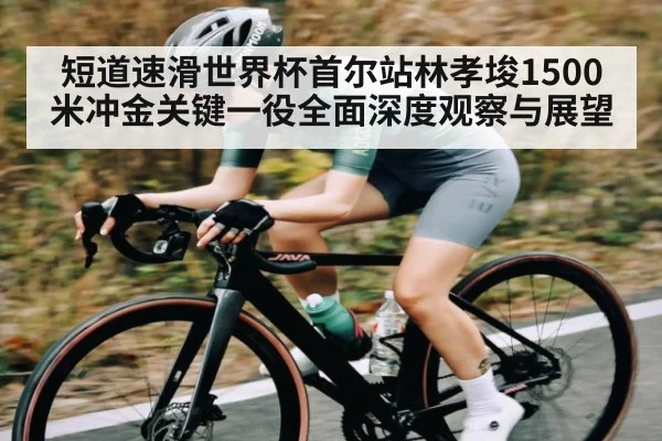 短道速滑世界杯首尔站林孝埈1500米冲金关键一役全面深度观察与展望