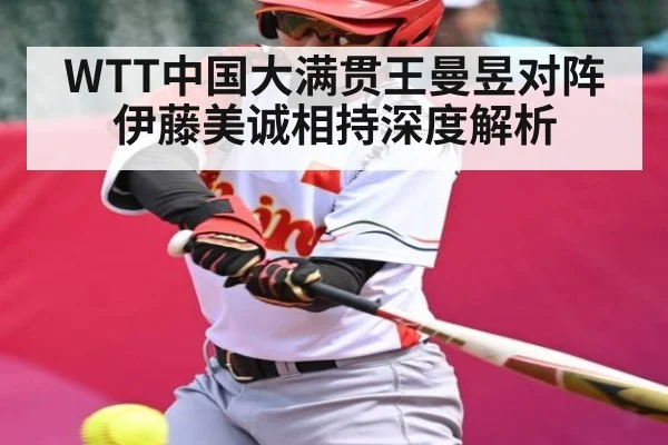WTT中国大满贯王曼昱对阵伊藤美诚相持深度解析