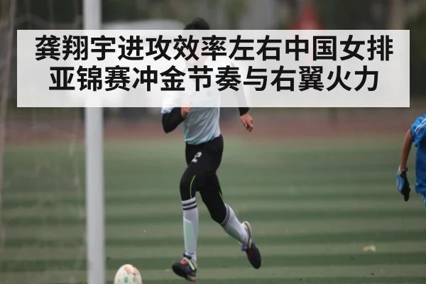 龚翔宇进攻效率左右中国女排亚锦赛冲金节奏与右翼火力
