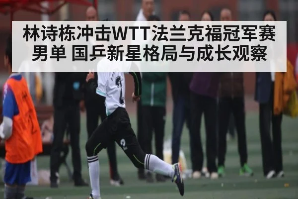 林诗栋冲击WTT法兰克福冠军赛男单 国乒新星格局与成长观察
