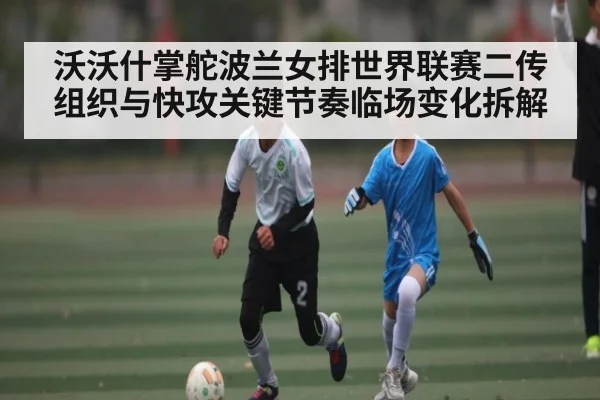 沃沃什掌舵波兰女排世界联赛二传组织与快攻关键节奏临场变化拆解