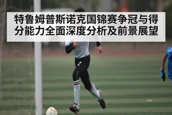 特鲁姆普斯诺克国锦赛争冠与得分能力全面深度分析及前景展望